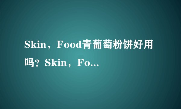 Skin，Food青葡萄粉饼好用吗？Skin，Food青葡萄粉饼怎么样？
