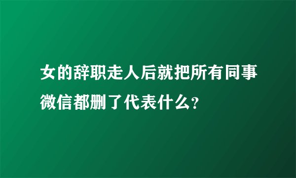 女的辞职走人后就把所有同事微信都删了代表什么？