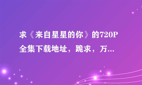 求《来自星星的你》的720P全集下载地址，跪求，万分感谢~