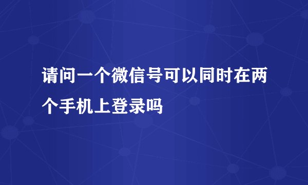 请问一个微信号可以同时在两个手机上登录吗
