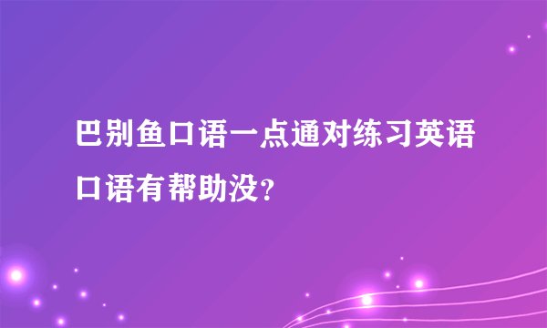 巴别鱼口语一点通对练习英语口语有帮助没？