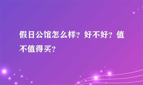 假日公馆怎么样？好不好？值不值得买？