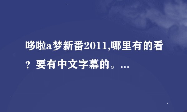 哆啦a梦新番2011,哪里有的看？要有中文字幕的。条明跟新太慢了，一定要给我找个快的