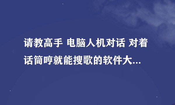 请教高手 电脑人机对话 对着话筒哼就能搜歌的软件大楷什么时候出现 非常感谢