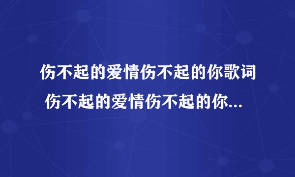 伤不起的爱情伤不起的你歌词 伤不起的爱情伤不起的你是谁唱的