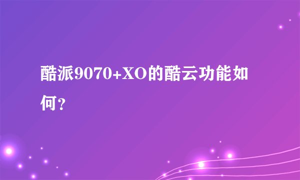 酷派9070+XO的酷云功能如何？