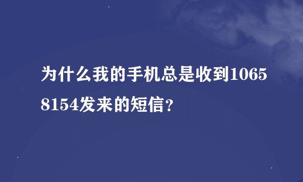 为什么我的手机总是收到10658154发来的短信？