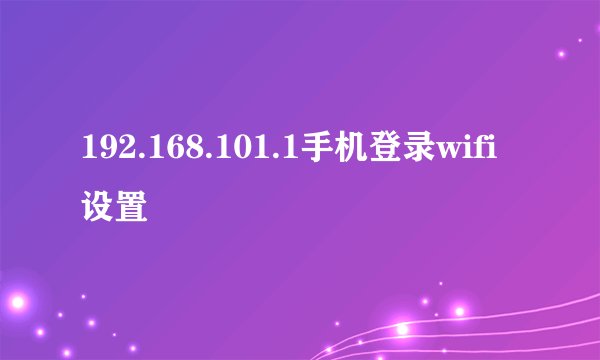 192.168.101.1手机登录wifi设置