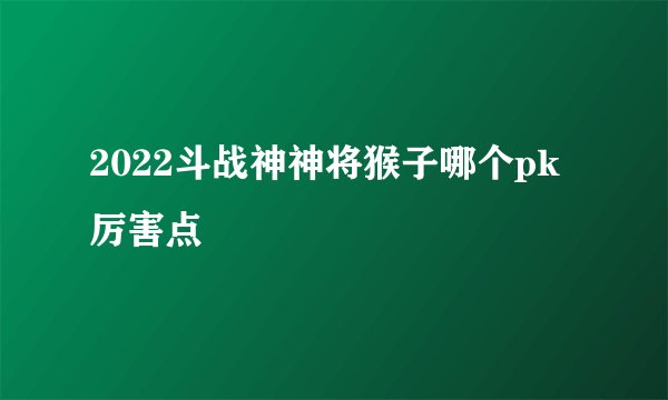 2022斗战神神将猴子哪个pk厉害点