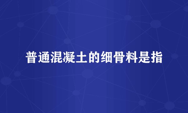 普通混凝土的细骨料是指