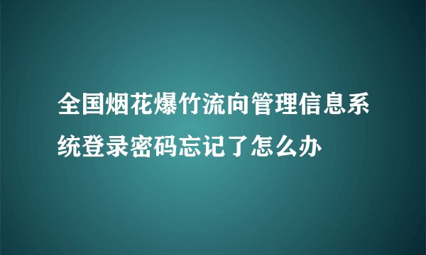 全国烟花爆竹流向管理信息系统登录密码忘记了怎么办