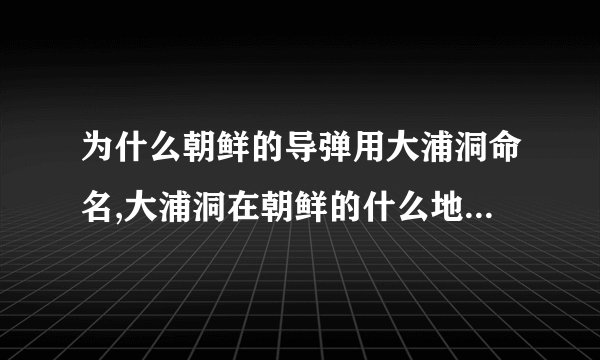 为什么朝鲜的导弹用大浦洞命名,大浦洞在朝鲜的什么地方,有何典故.
