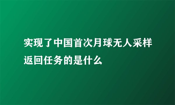 实现了中国首次月球无人采样返回任务的是什么