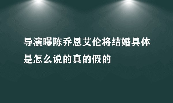 导演曝陈乔恩艾伦将结婚具体是怎么说的真的假的