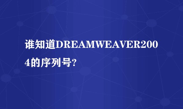谁知道DREAMWEAVER2004的序列号?
