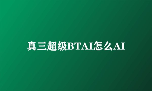 真三超级BTAI怎么AI