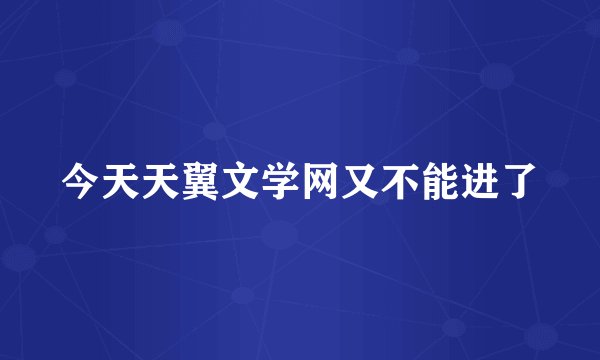 今天天翼文学网又不能进了