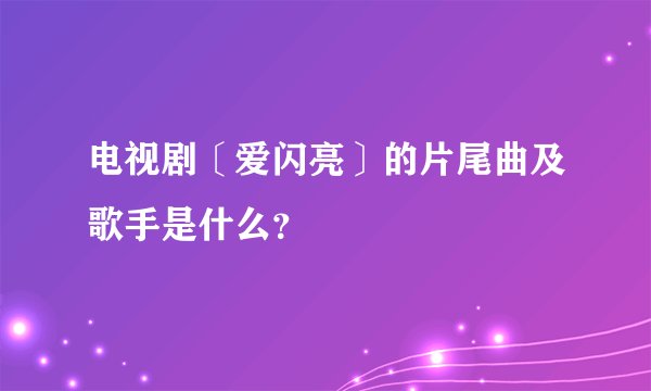 电视剧〔爱闪亮〕的片尾曲及歌手是什么？
