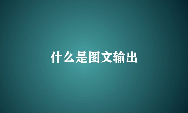 什么是图文输出