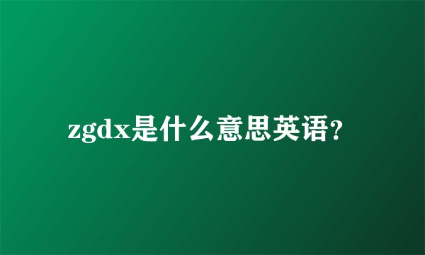 zgdx是什么意思英语？