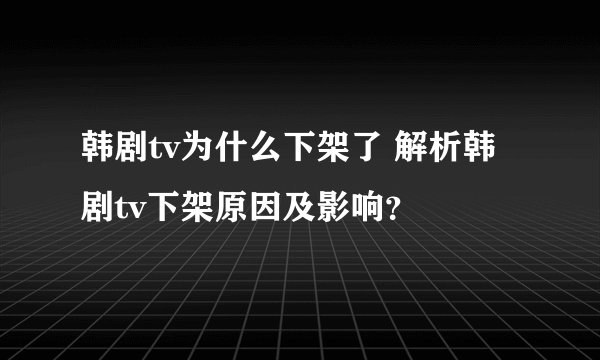 韩剧tv为什么下架了 解析韩剧tv下架原因及影响？