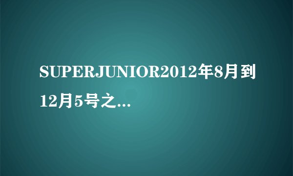 SUPERJUNIOR2012年8月到12月5号之内参加的综艺有哪些（成员个人的或者集体的）都可以，最好具体一点跪求！