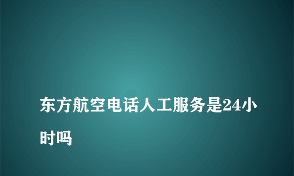 
东方航空电话人工服务是24小时吗

