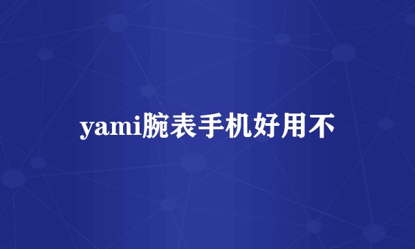 yami腕表手机好用不