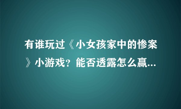 有谁玩过《小女孩家中的惨案》小游戏？能否透露怎么赢的详细步骤？我有重赏哦！