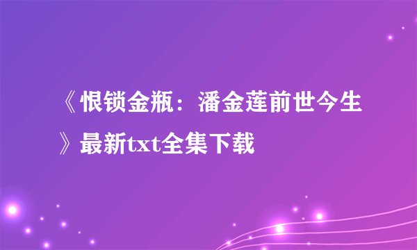 《恨锁金瓶：潘金莲前世今生》最新txt全集下载