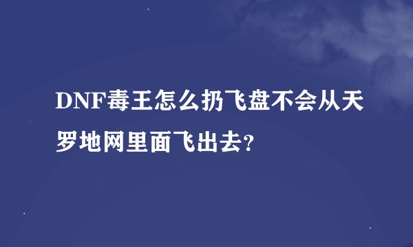 DNF毒王怎么扔飞盘不会从天罗地网里面飞出去？