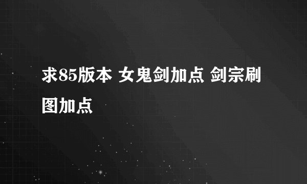 求85版本 女鬼剑加点 剑宗刷图加点