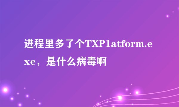 进程里多了个TXP1atform.exe，是什么病毒啊