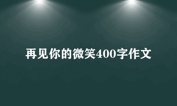 再见你的微笑400字作文