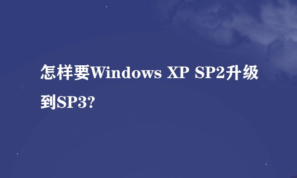 怎样要Windows XP SP2升级到SP3?