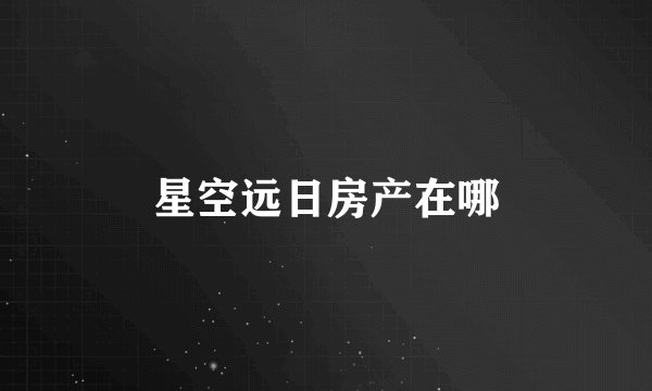 星空远日房产在哪