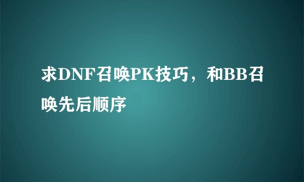 求DNF召唤PK技巧，和BB召唤先后顺序