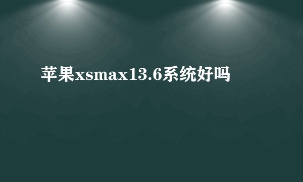 苹果xsmax13.6系统好吗