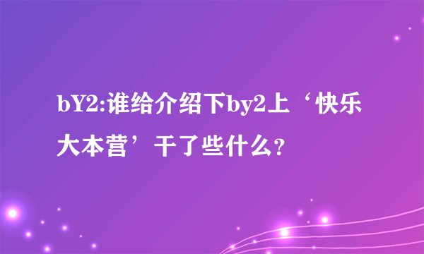 bY2:谁给介绍下by2上‘快乐大本营’干了些什么？