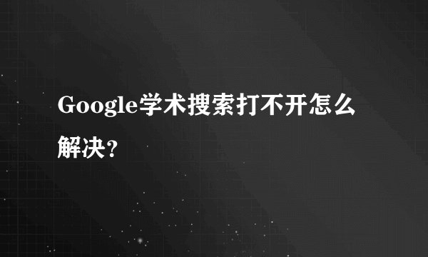 Google学术搜索打不开怎么解决？