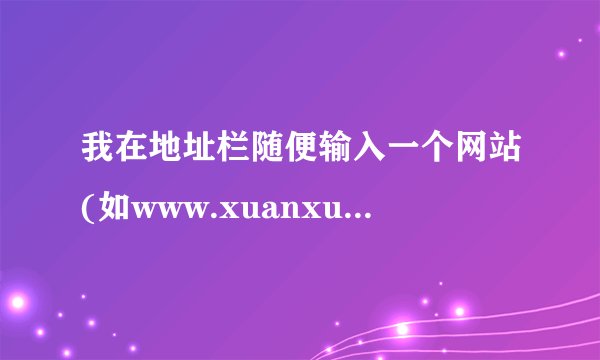 我在地址栏随便输入一个网站(如www.xuanxuan.com),可为什么总是跳出http://www.511y.com/?
