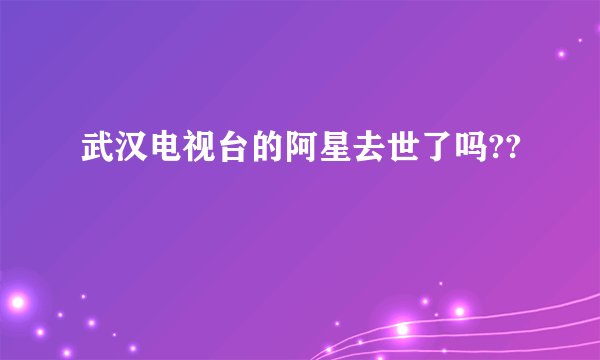 武汉电视台的阿星去世了吗??