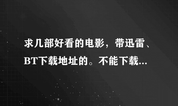 求几部好看的电影，带迅雷、BT下载地址的。不能下载的果断闭嘴！拜托了各位 谢谢
