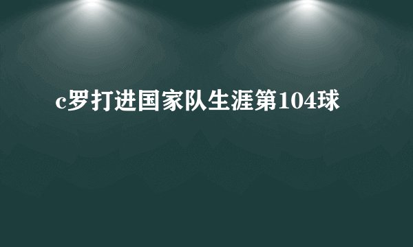 c罗打进国家队生涯第104球