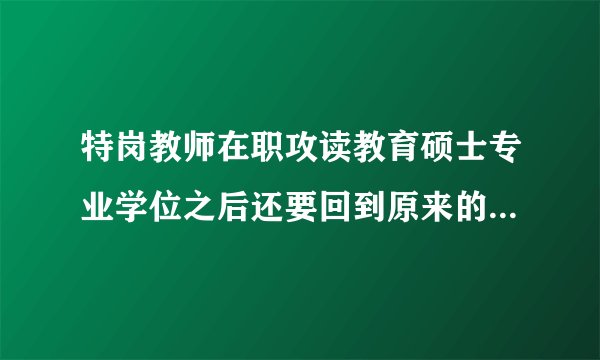 特岗教师在职攻读教育硕士专业学位之后还要回到原来的单位上班吗