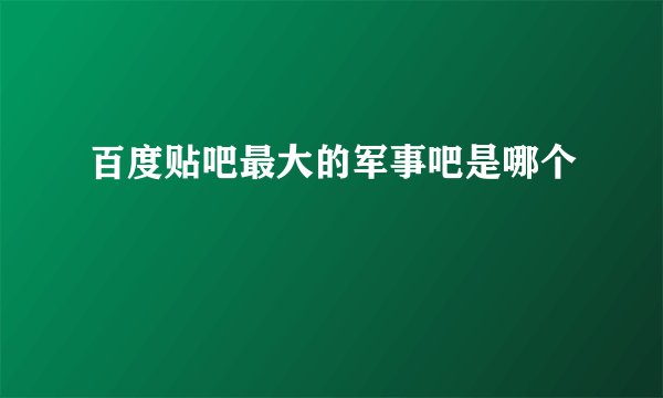 百度贴吧最大的军事吧是哪个