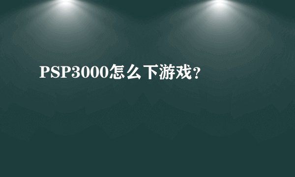 PSP3000怎么下游戏？