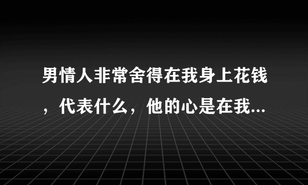 男情人非常舍得在我身上花钱，代表什么，他的心是在我这里吗、