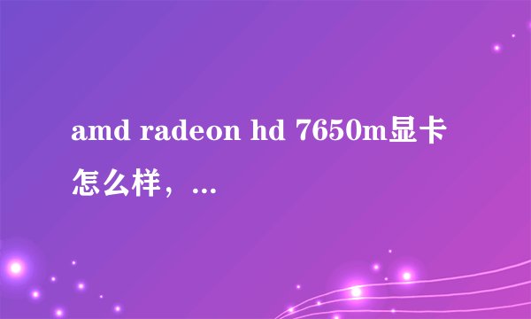 amd radeon hd 7650m显卡怎么样，什么级别，能玩什么游戏