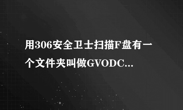 用306安全卫士扫描F盘有一个文件夹叫做GVODCache但在F盘中找不出来，我想把它删除，哪位高手帮忙解决一下